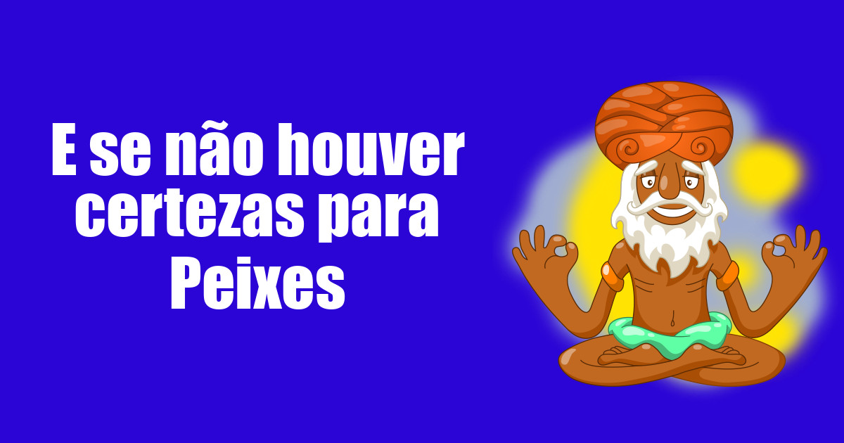 imagem do post e-se-nao-houver-certezas-para-peixes