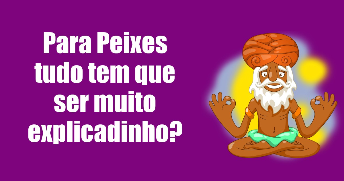 imagem do post para-peixes-tudo-tem-que-ser-muito-explicadinho