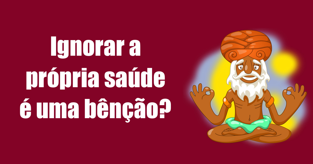 imagem do post ignorar-a-propria-saude-e-uma-bencao
