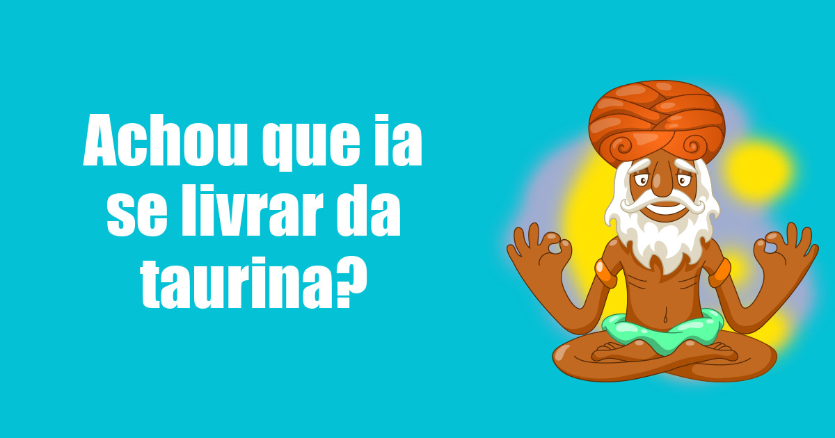 imagem do post achou-que-ia-se-livrar-da-taurina