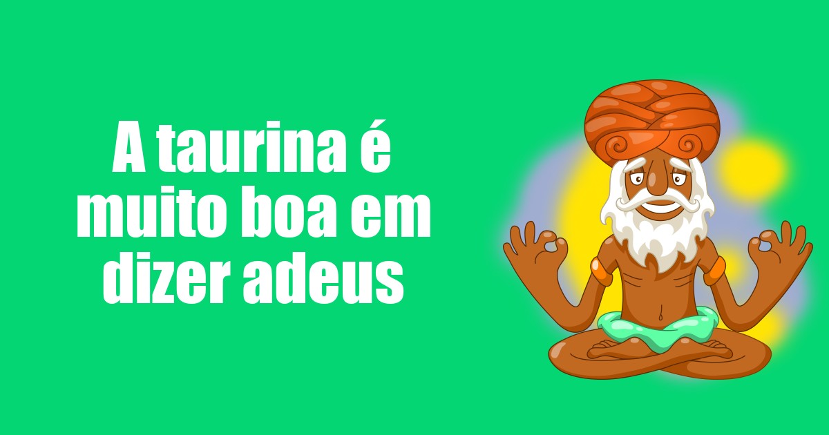 imagem do post a-taurina-e-muito-boa-em-dizer-adeus