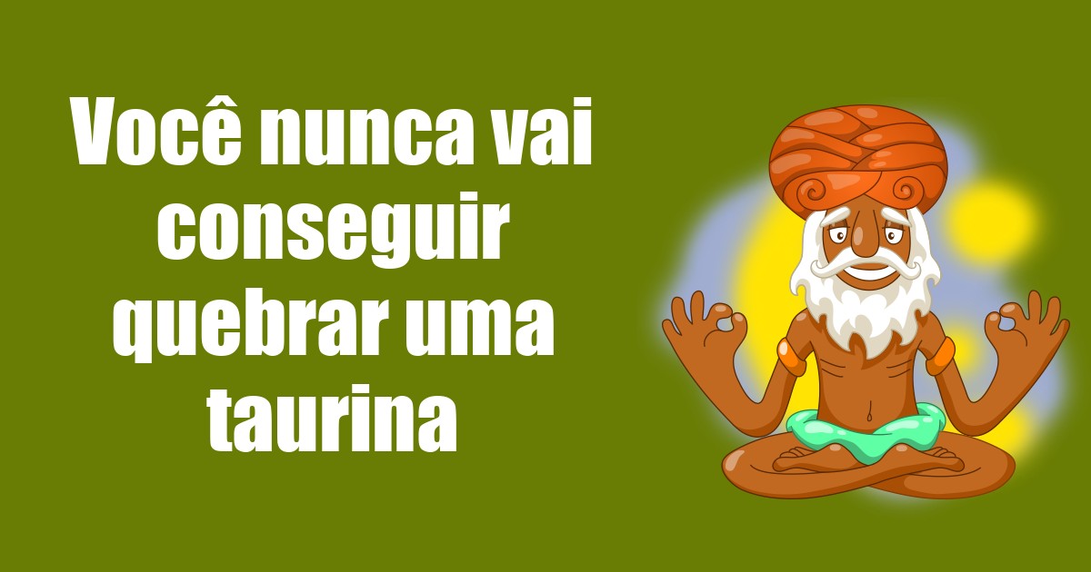 imagem do post voce-nunca-vai-conseguir-quebrar-uma-taurina