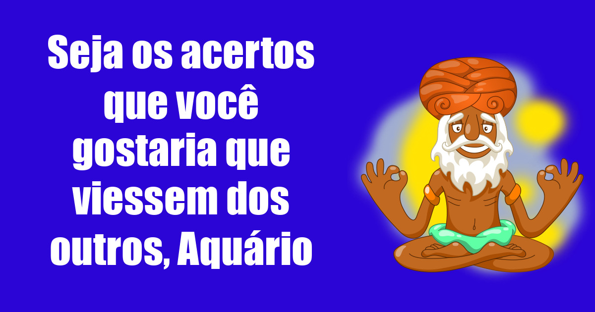 imagem do post seja-os-acertos-que-voce-gostaria-que-viessem-dos-outros-aquario
